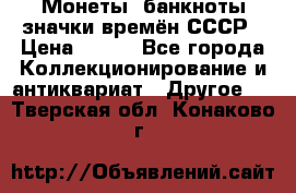 Монеты, банкноты,значки времён СССР › Цена ­ 200 - Все города Коллекционирование и антиквариат » Другое   . Тверская обл.,Конаково г.